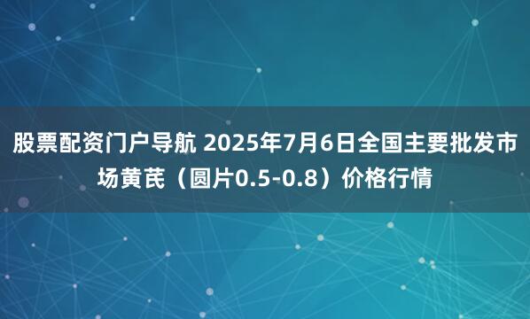 股票配资门户导航 2025年7月6日全国主要批发市场黄芪（圆片0.5-0.8）价格行情