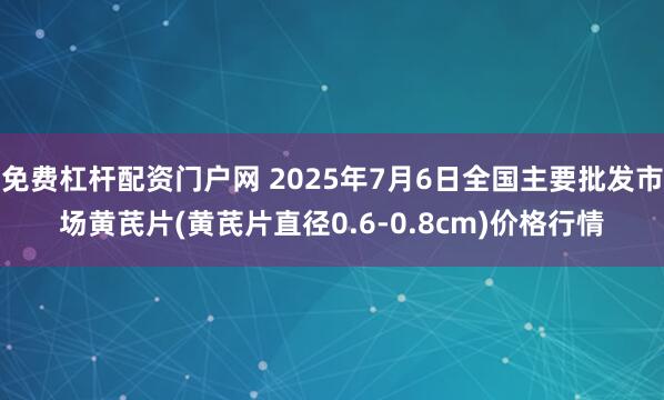 免费杠杆配资门户网 2025年7月6日全国主要批发市场黄芪片(黄芪片直径0.6-0.8cm)价格行情