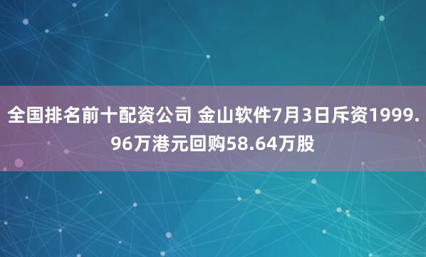 全国排名前十配资公司 金山软件7月3日斥资1999.96万港元回购58.64万股