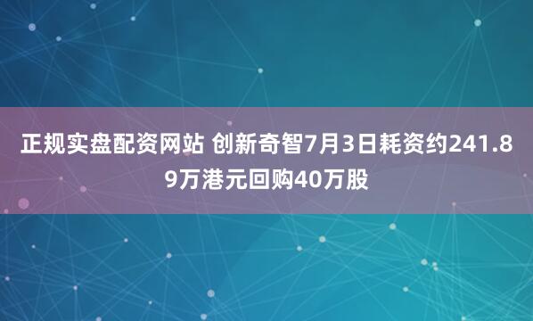 正规实盘配资网站 创新奇智7月3日耗资约241.89万港元回购40万股