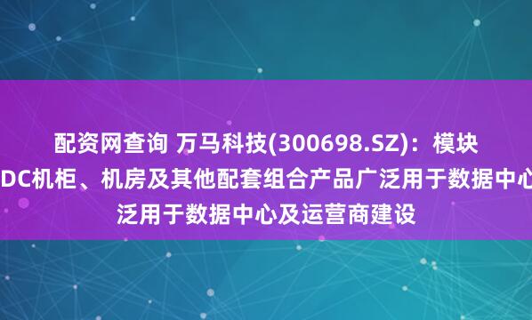 配资网查询 万马科技(300698.SZ)：模块化数据中心，IDC机柜、机房及其他配套组合产品广泛用于数据中心及运营商建设