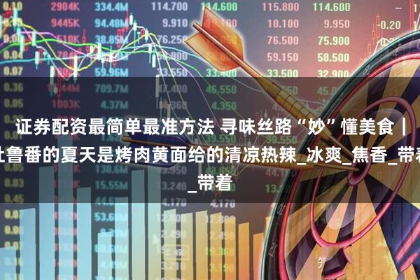 证券配资最简单最准方法 寻味丝路“妙”懂美食｜吐鲁番的夏天是烤肉黄面给的清凉热辣_冰爽_焦香_带着