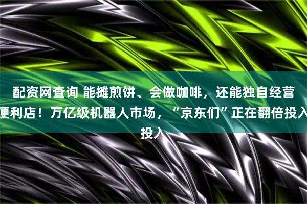 配资网查询 能摊煎饼、会做咖啡，还能独自经营便利店！万亿级机器人市场，“京东们”正在翻倍投入