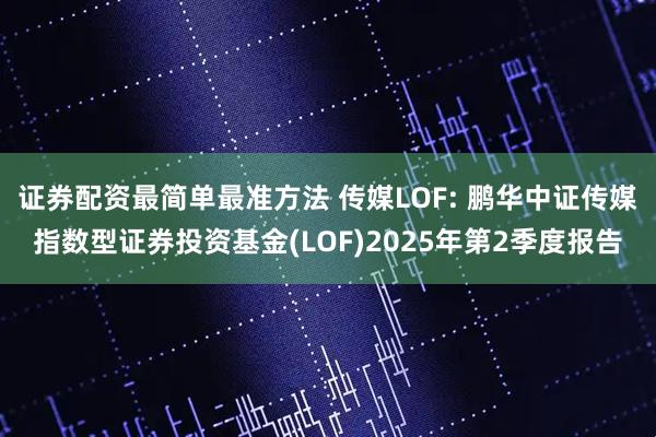 证券配资最简单最准方法 传媒LOF: 鹏华中证传媒指数型证券投资基金(LOF)2025年第2季度报告
