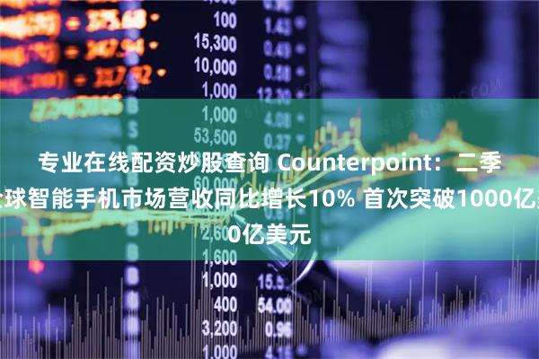 专业在线配资炒股查询 Counterpoint：二季度全球智能手机市场营收同比增长10% 首次突破1000亿美元