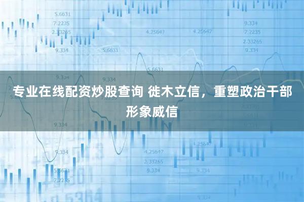 专业在线配资炒股查询 徙木立信，重塑政治干部形象威信