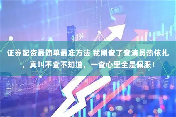 证券配资最简单最准方法 我刚查了查演员热依扎，真叫不查不知道，一查心里全是佩服！