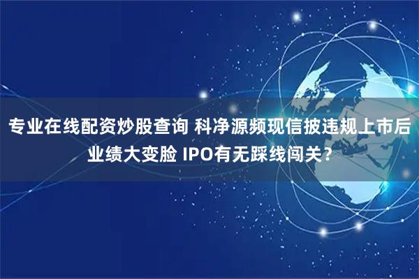 专业在线配资炒股查询 科净源频现信披违规上市后业绩大变脸 IPO有无踩线闯关?