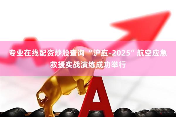 专业在线配资炒股查询 “沪应-2025”航空应急救援实战演练成功举行