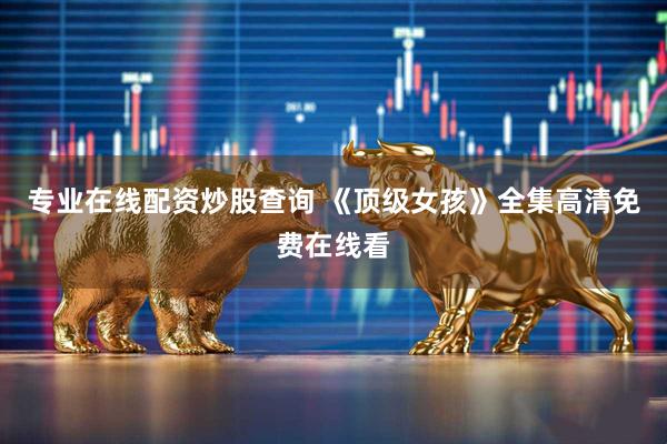 专业在线配资炒股查询 《顶级女孩》全集高清免费在线看