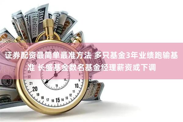 证券配资最简单最准方法 多只基金3年业绩跑输基准 长盛基金数名基金经理薪资或下调