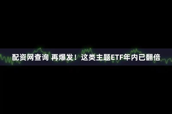 配资网查询 再爆发！这类主题ETF年内已翻倍