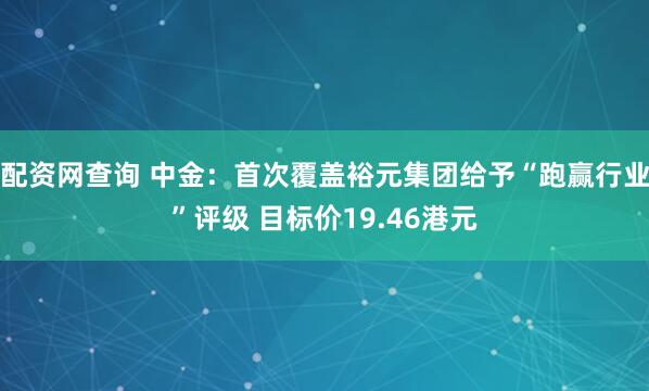 配资网查询 中金：首次覆盖裕元集团给予“跑赢行业”评级 目标价19.46港元