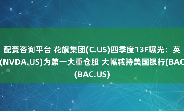 配资咨询平台 花旗集团(C.US)四季度13F曝光：英伟达(NVDA.US)为第一大重仓股 大幅减持美国银行(BAC.US)