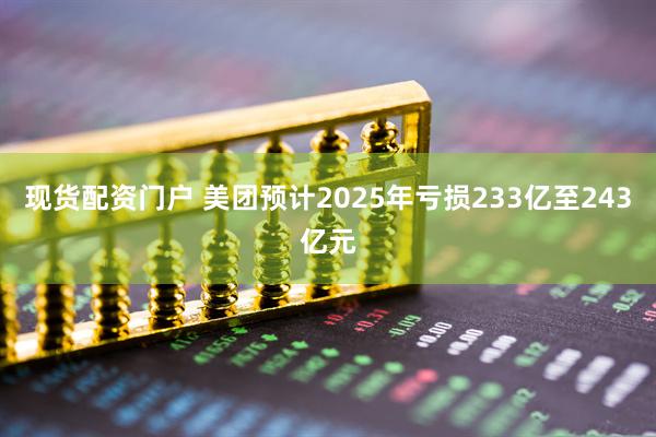 现货配资门户 美团预计2025年亏损233亿至243亿元