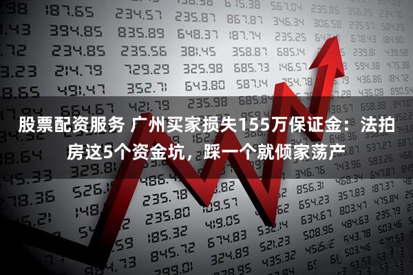 股票配资服务 广州买家损失155万保证金：法拍房这5个资金坑，踩一个就倾家荡产