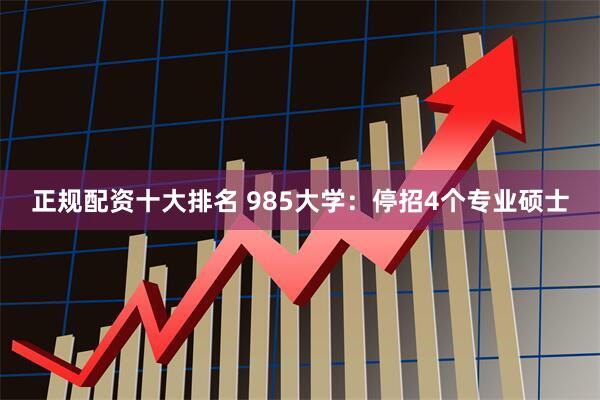 正规配资十大排名 985大学：停招4个专业硕士