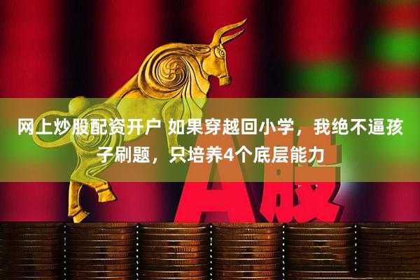 网上炒股配资开户 如果穿越回小学，我绝不逼孩子刷题，只培养4个底层能力