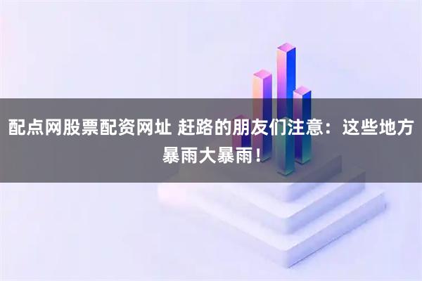 配点网股票配资网址 赶路的朋友们注意：这些地方暴雨大暴雨！
