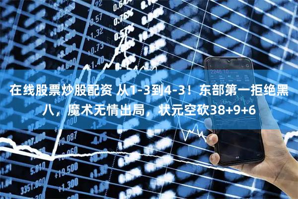 在线股票炒股配资 从1-3到4-3！东部第一拒绝黑八，魔术无情出局，状元空砍38+9+6