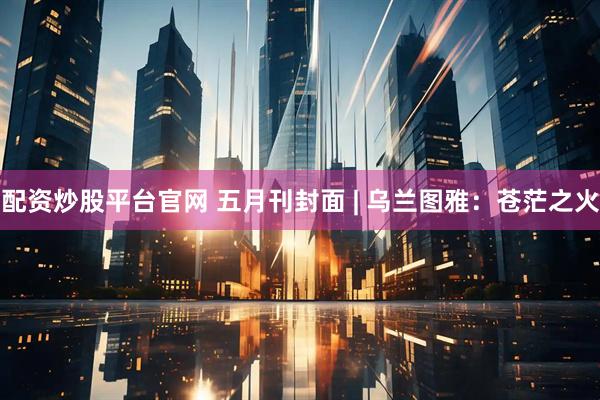 配资炒股平台官网 五月刊封面 | 乌兰图雅：苍茫之火
