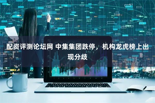 配资评测论坛网 中集集团跌停，机构龙虎榜上出现分歧