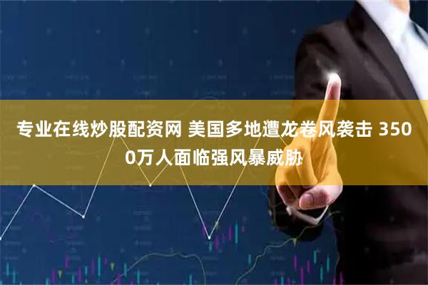 专业在线炒股配资网 美国多地遭龙卷风袭击 3500万人面临强风暴威胁