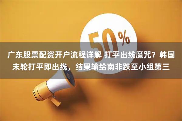 广东股票配资开户流程详解 打平出线魔咒？韩国末轮打平即出线，结果输给南非跌至小组第三