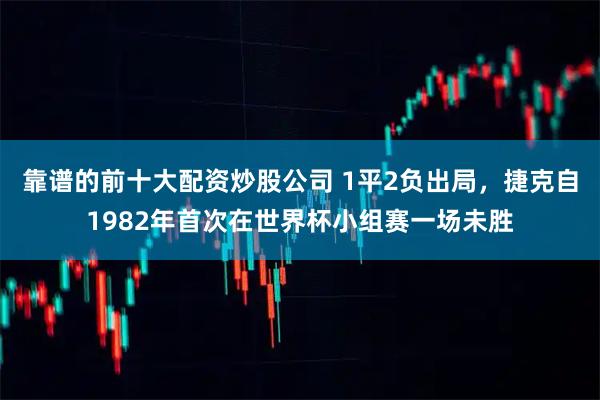 靠谱的前十大配资炒股公司 1平2负出局，捷克自1982年首次在世界杯小组赛一场未胜