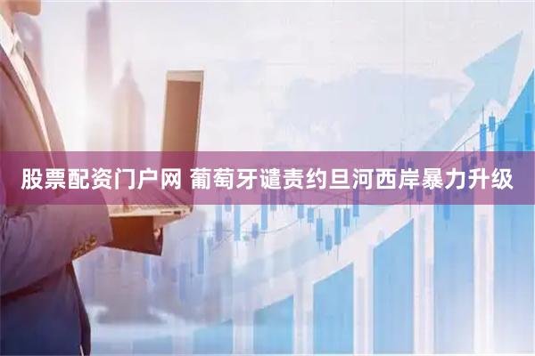 股票配资门户网 葡萄牙谴责约旦河西岸暴力升级