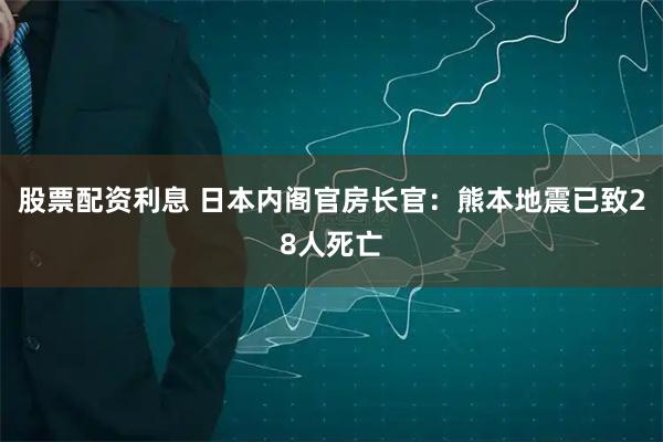 股票配资利息 日本内阁官房长官：熊本地震已致28人死亡