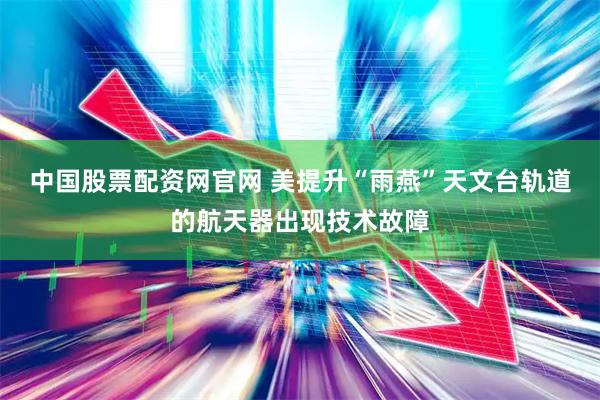 中国股票配资网官网 美提升“雨燕”天文台轨道的航天器出现技术故障