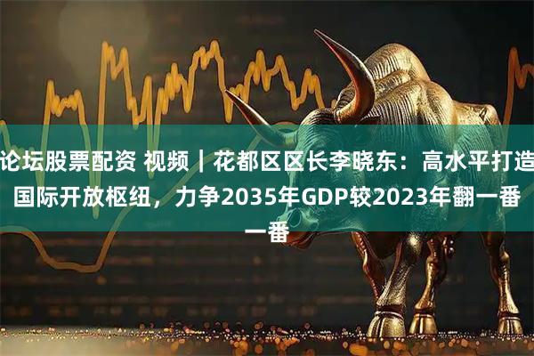 论坛股票配资 视频｜花都区区长李晓东：高水平打造国际开放枢纽，力争2035年GDP较2023年翻一番