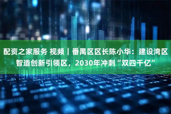 配资之家服务 视频｜番禺区区长陈小华：建设湾区智造创新引领区，2030年冲刺“双四千亿”