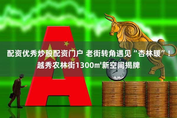 配资优秀炒股配资门户 老街转角遇见“杏林暖”！越秀农林街1300㎡新空间揭牌