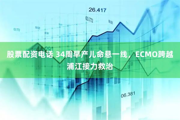股票配资电话 34周早产儿命悬一线，ECMO跨越浦江接力救治