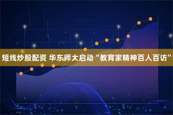 短线炒股配资 华东师大启动“教育家精神百人百访”