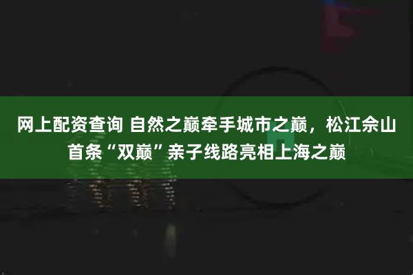 网上配资查询 自然之巅牵手城市之巅，松江佘山首条“双巅”亲子线路亮相上海之巅
