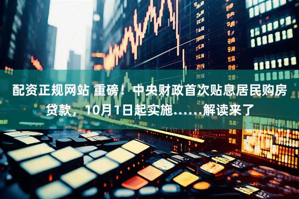 配资正规网站 重磅！中央财政首次贴息居民购房贷款，10月1日起实施……解读来了